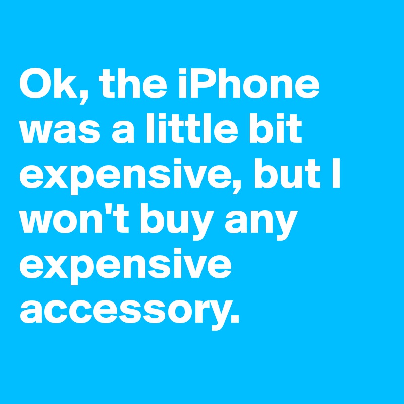 
Ok, the iPhone was a little bit expensive, but I won't buy any expensive accessory.
