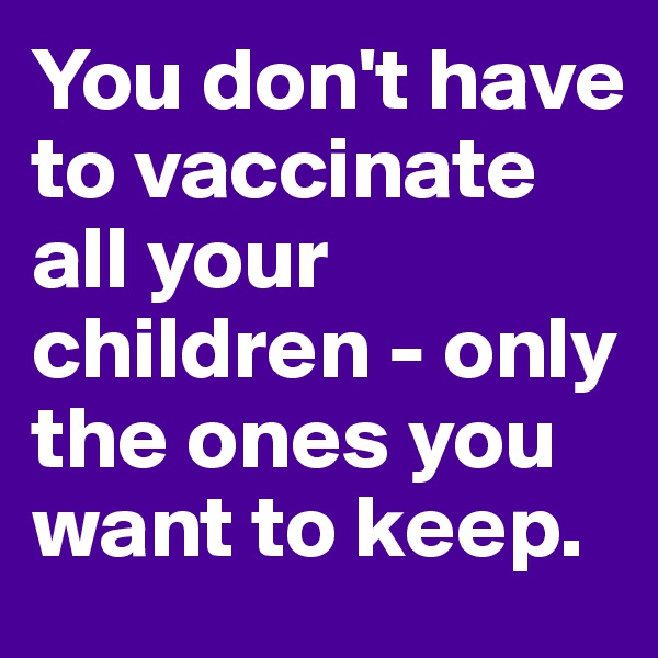 You don't have to vaccinate all your children - only the ones you want to keep. 