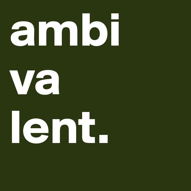 ambi
va
lent.