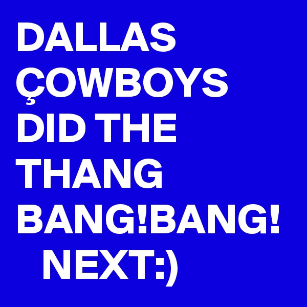 DALLAS ÇOWBOYS DID THE THANG BANG!BANG!
   NEXT:)