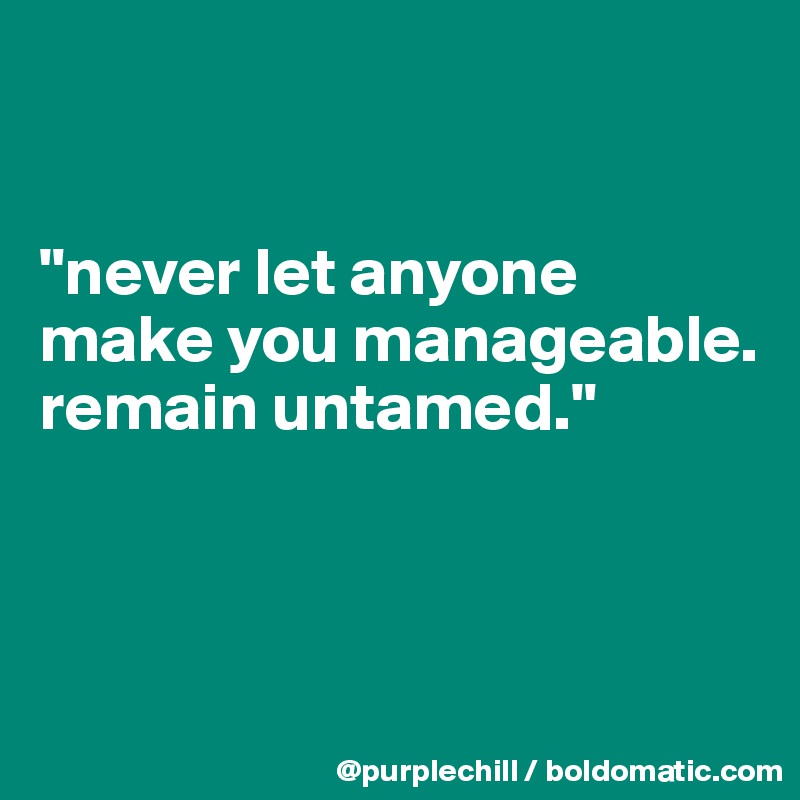 


"never let anyone make you manageable. remain untamed."




