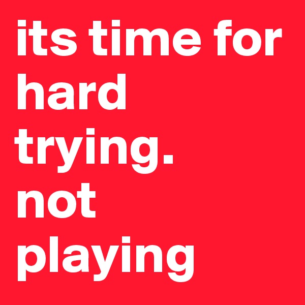its time for hard trying. 
not playing