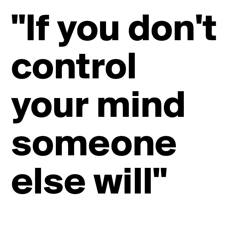 "If you don't control your mind someone else will"