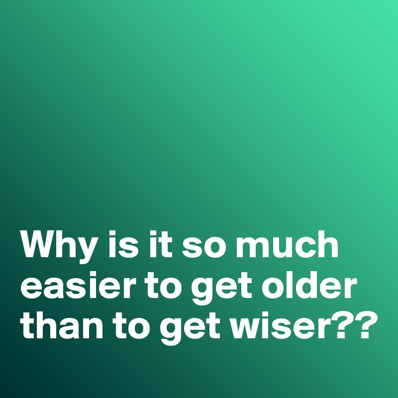 




Why is it so much easier to get older than to get wiser??