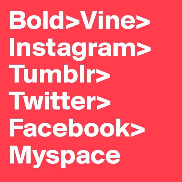 Bold>Vine>
Instagram>
Tumblr>
Twitter>
Facebook>
Myspace