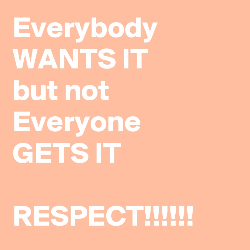 Everybody 
WANTS IT 
but not 
Everyone 
GETS IT

RESPECT!!!!!!