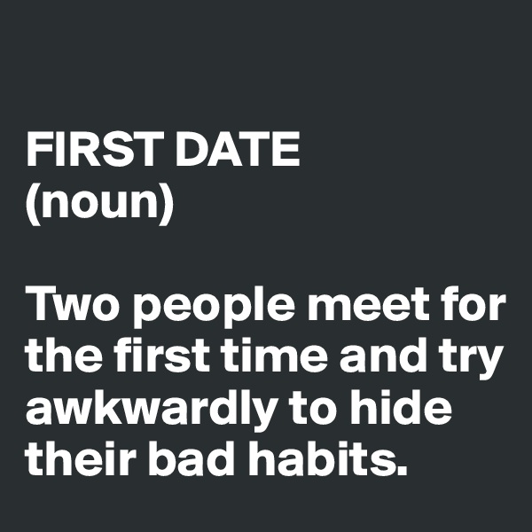

FIRST DATE 
(noun)

Two people meet for the first time and try awkwardly to hide their bad habits.