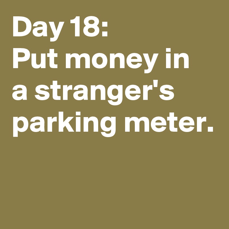 Day 18:
Put money in a stranger's parking meter.

