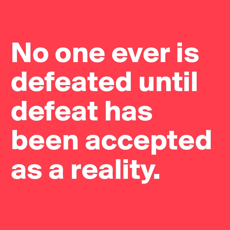 
No one ever is defeated until defeat has been accepted as a reality.
