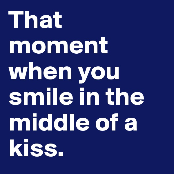That moment when you smile in the middle of a kiss.