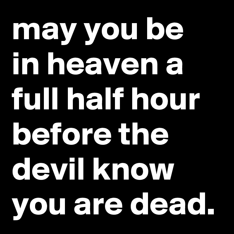 may you be in heaven a full half hour before the devil know you are dead.