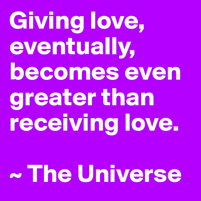 Giving love, eventually, becomes even greater than receiving love.

~ The Universe