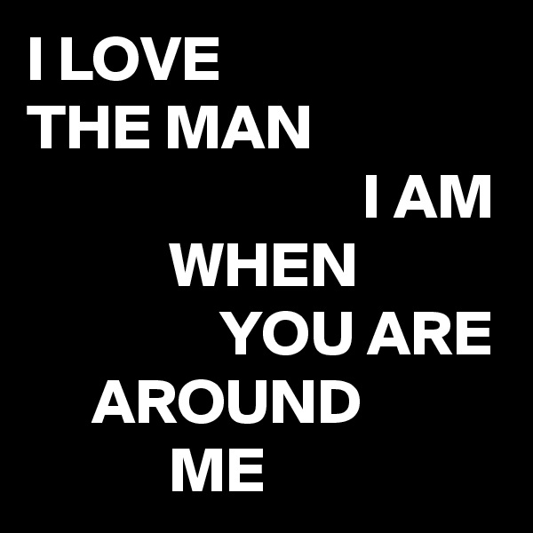I LOVE
THE MAN
                          I AM
           WHEN
               YOU ARE      AROUND
           ME