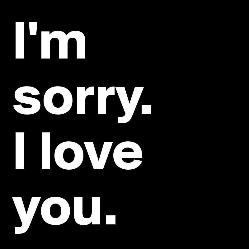 I'm sorry. 
I love you.