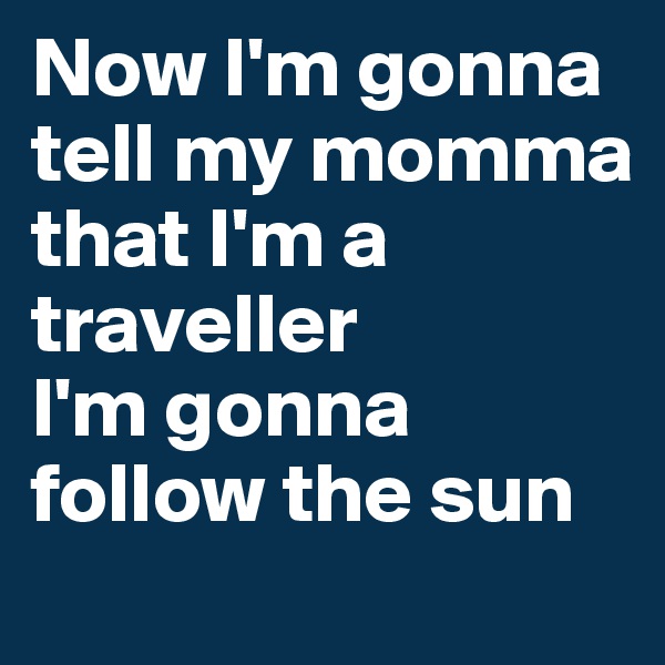 Now I'm gonna tell my momma
that I'm a traveller
I'm gonna follow the sun