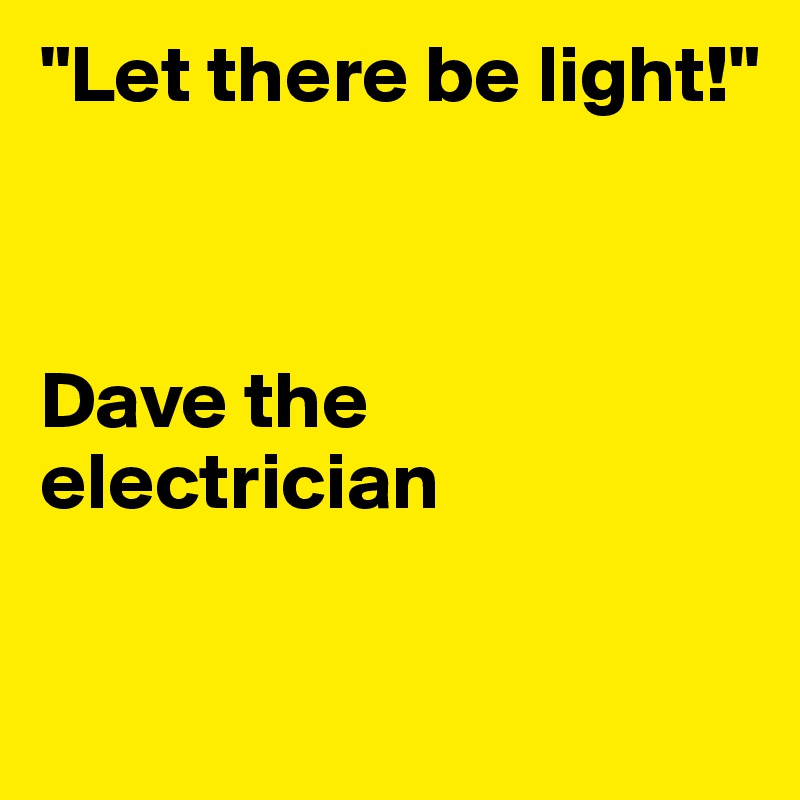 "Let there be light!" 



Dave the electrician

