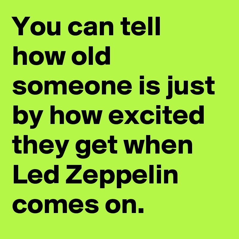 You can tell how old someone is just by how excited they get when Led Zeppelin comes on.