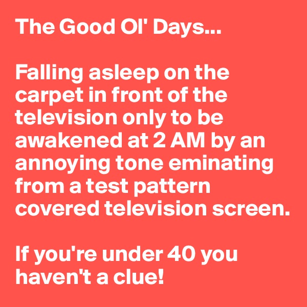 The Good Ol' Days...

Falling asleep on the carpet in front of the television only to be awakened at 2 AM by an annoying tone eminating from a test pattern covered television screen.

If you're under 40 you haven't a clue!