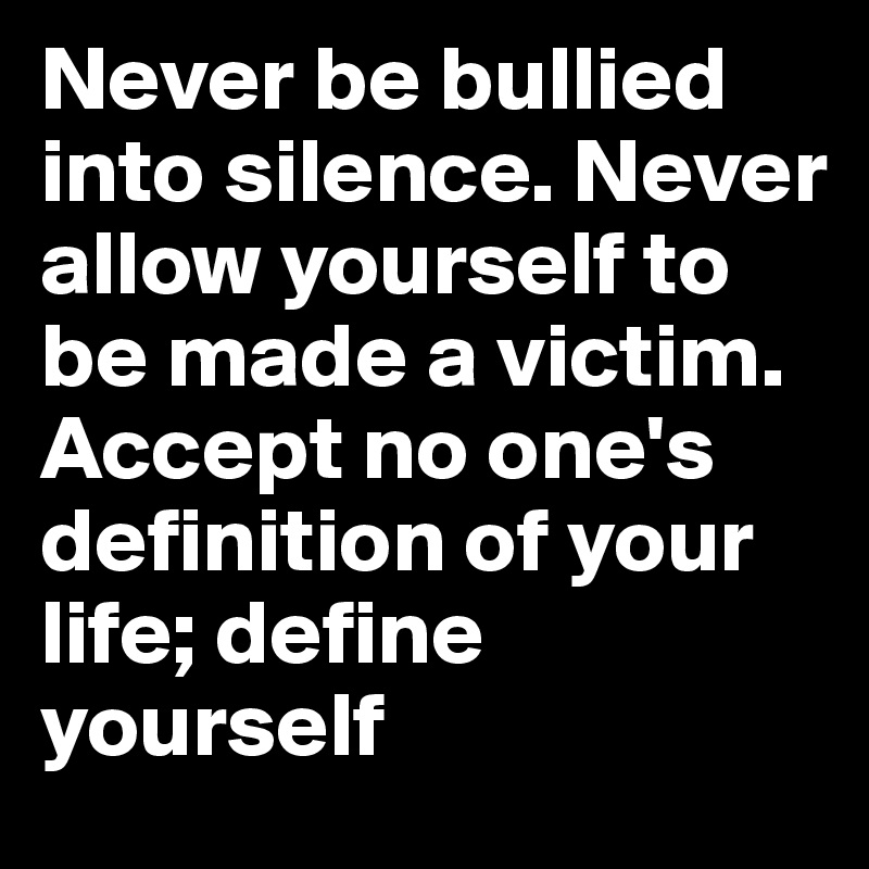 Never be bullied into silence. Never allow yourself to be made a victim. Accept no one's definition of your life; define yourself