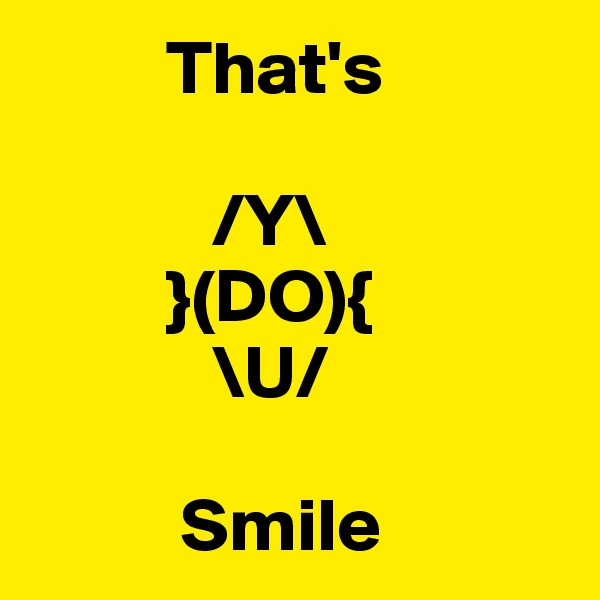          That's
          
            /Y\
         }(DO){
            \U/
         
          Smile