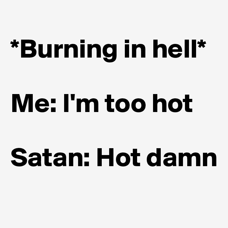 
*Burning in hell*

Me: I'm too hot

Satan: Hot damn
