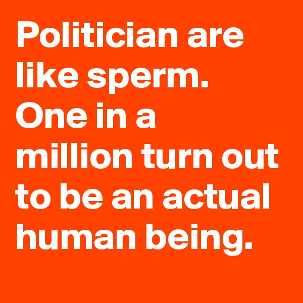 Politician are like sperm. One in a million turn out to be an actual human being. 