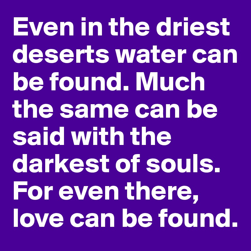 Even in the driest deserts water can be found. Much the same can be said with the darkest of souls. For even there, love can be found.