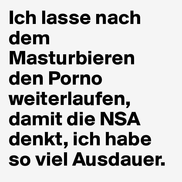 Ich lasse nach dem Masturbieren den Porno weiterlaufen, damit die NSA denkt, ich habe so viel Ausdauer.