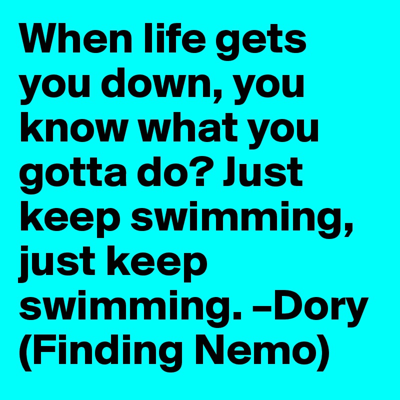 When life gets you down, you know what you gotta do? Just keep swimming