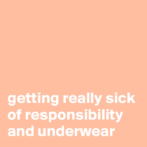 




getting really sick of responsibility and underwear