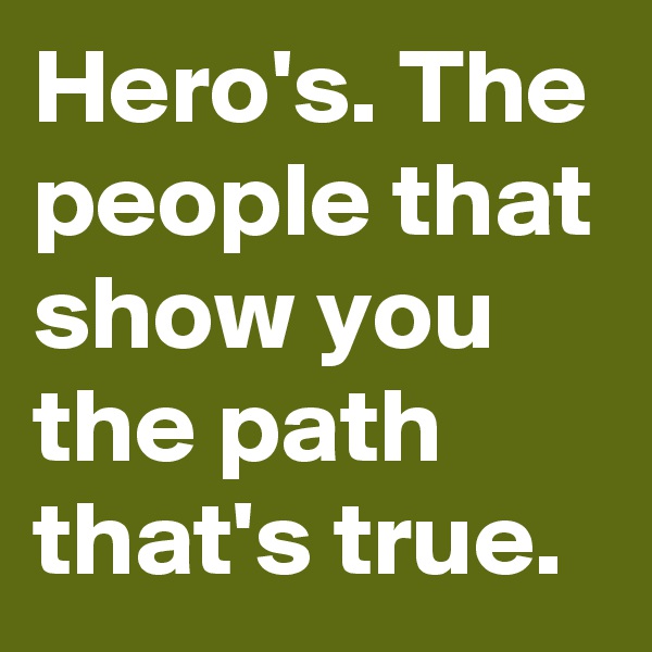 Hero's. The people that show you the path that's true.