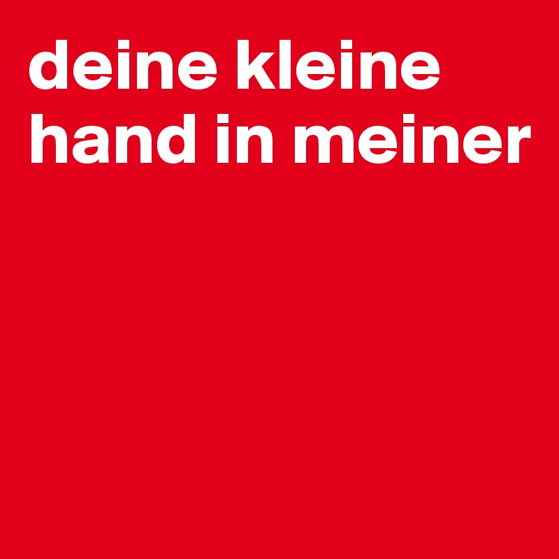 deine kleine hand in meiner 



