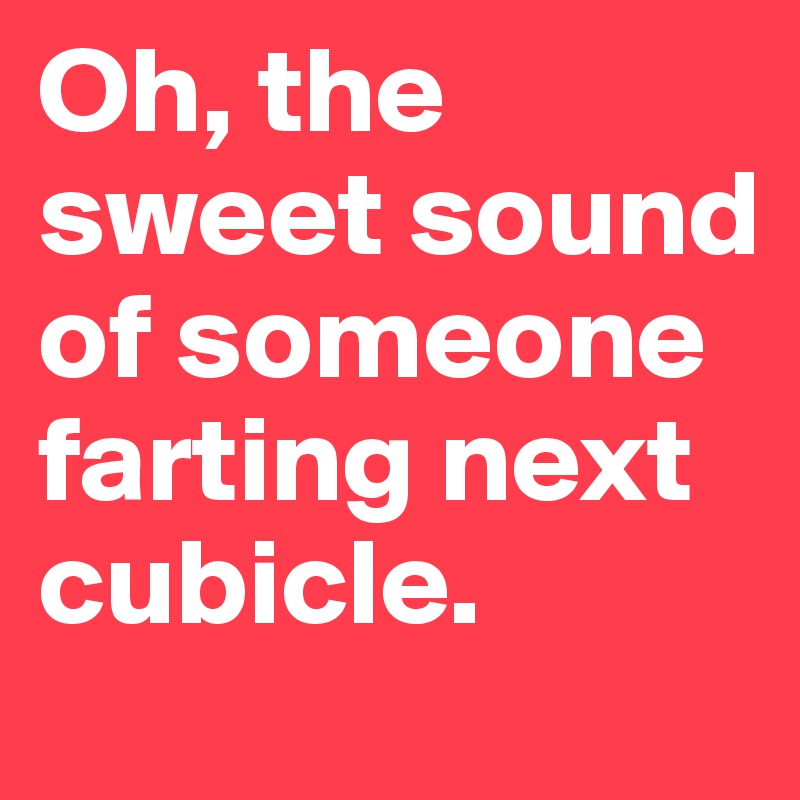 Oh, the sweet sound of someone farting next cubicle.