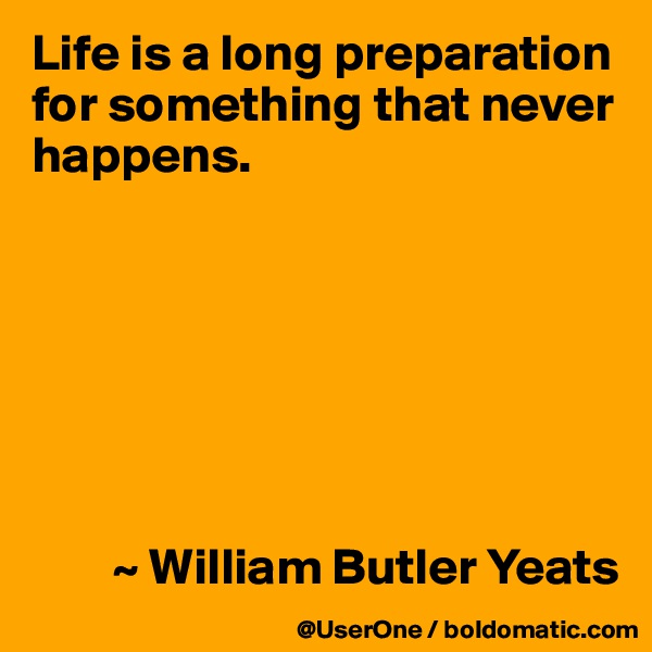 Life is a long preparation for something that never happens.







        ~ William Butler Yeats