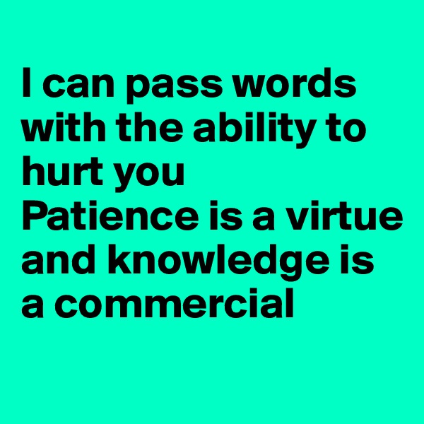 
I can pass words with the ability to hurt you
Patience is a virtue and knowledge is a commercial
