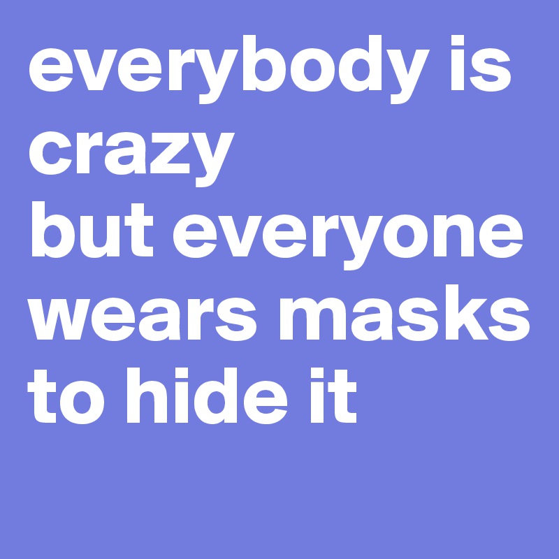 everybody is crazy
but everyone wears masks to hide it