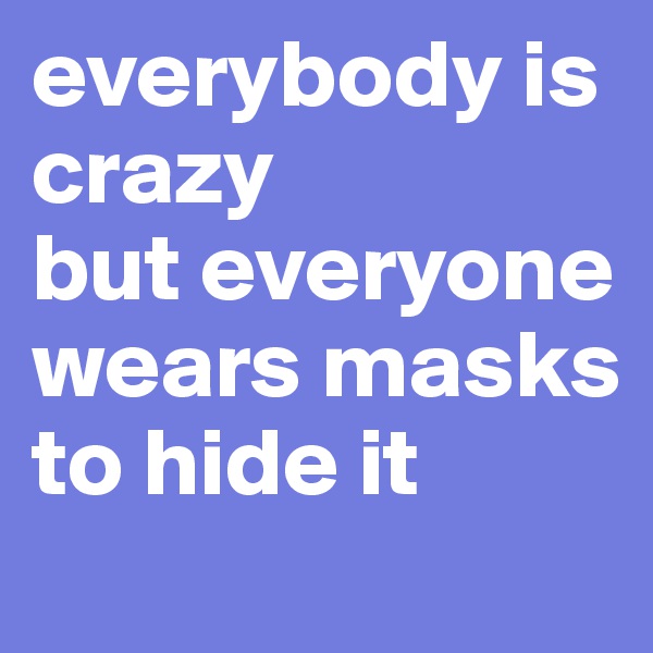 everybody is crazy
but everyone wears masks to hide it