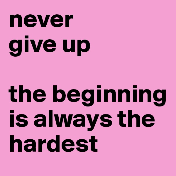 never 
give up

the beginning is always the hardest