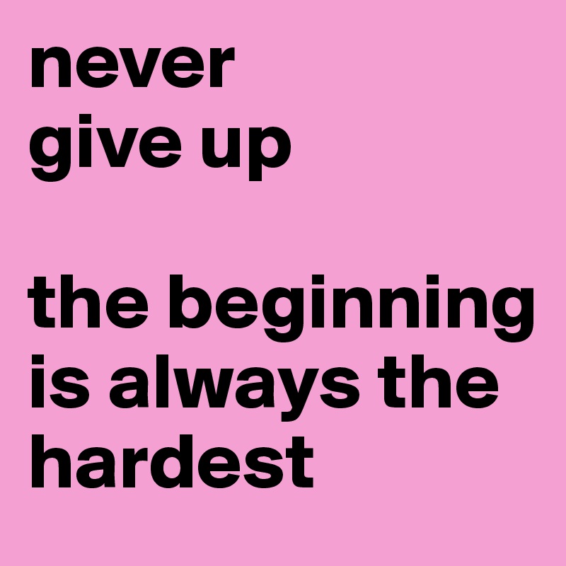 never 
give up

the beginning is always the hardest