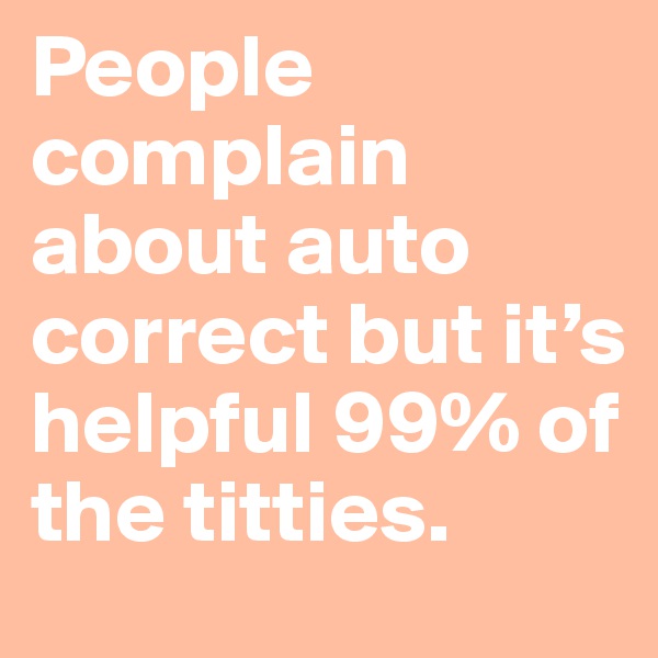 People complain about auto correct but it’s helpful 99% of the titties.