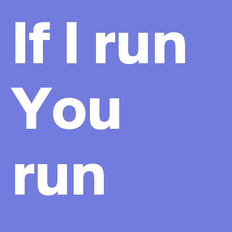 If I run
You run