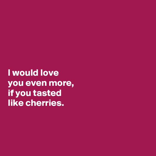 





I would love 
you even more, 
if you tasted 
like cherries. 



