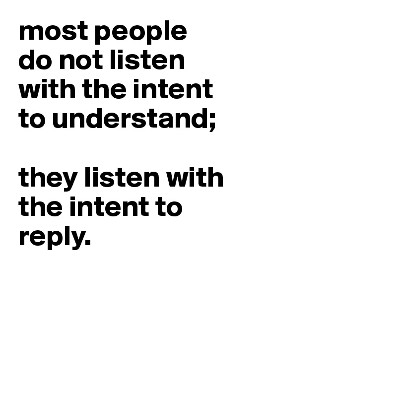 most people
do not listen
with the intent
to understand;

they listen with
the intent to
reply.



