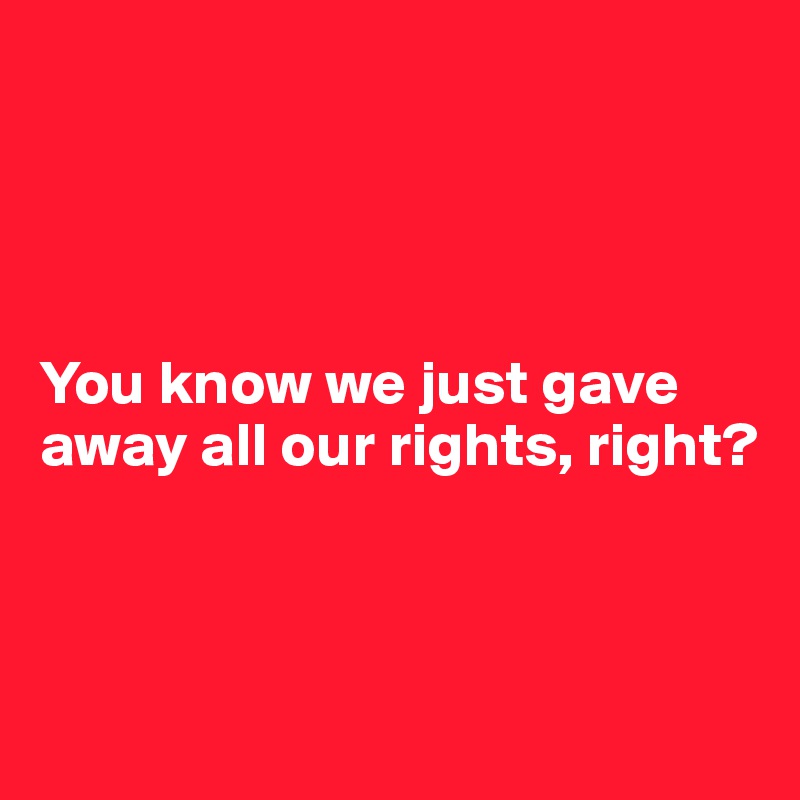




You know we just gave away all our rights, right?



