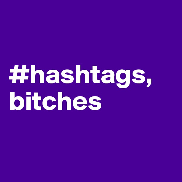 

#hashtags,
bitches

