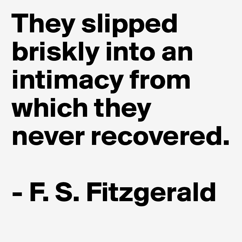 They slipped briskly into an intimacy from which they never recovered. 

- F. S. Fitzgerald