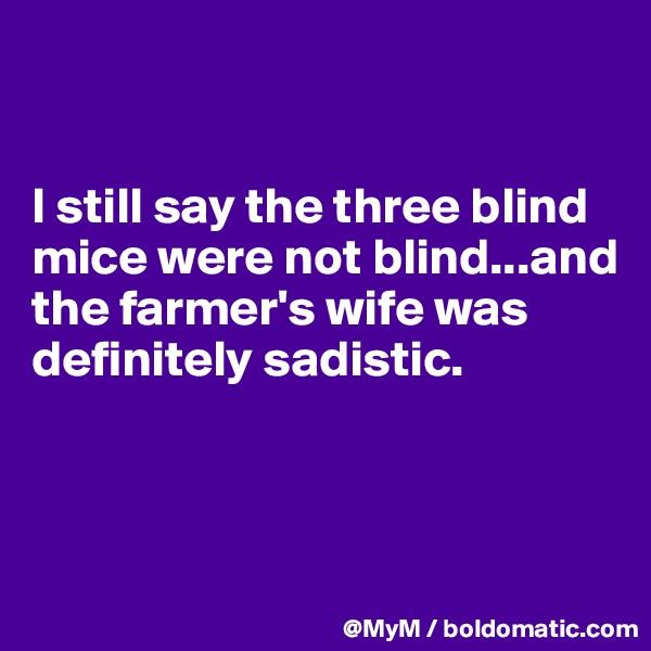 


I still say the three blind mice were not blind...and the farmer's wife was definitely sadistic. 



