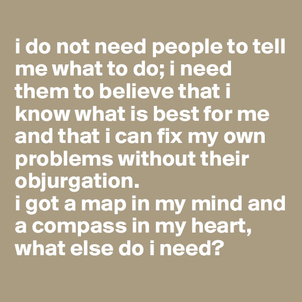 
i do not need people to tell me what to do; i need them to believe that i know what is best for me and that i can fix my own problems without their objurgation. 
i got a map in my mind and a compass in my heart, what else do i need?