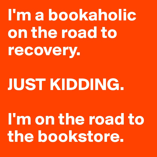 I'm a bookaholic on the road to recovery. 

JUST KIDDING.

I'm on the road to the bookstore. 