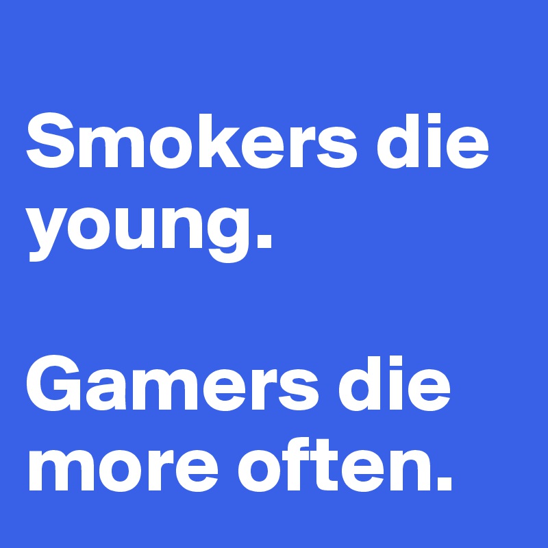 
Smokers die young.

Gamers die more often.